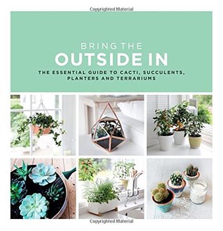 Bring The Outside In: The Essential Guide to Cacti, Succulents, Planters and Terrariums (Hardcover)