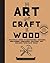 The Art and Craft of Wood: A Practical Guide to Harvesting, Choosing, Reclaiming, Preparing, Crafting, and Building with Raw Wood