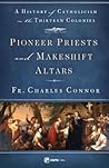 Pioneer Priests and Makeshift Altars: A History of Catholicism in the Thirteen Colonies Pioneer Priests and Makeshift Altars: A History of Catholicism in the Thirteen Colonies