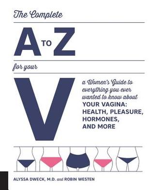 Complete A to Z for Your V: A Women's Guide to Everything You Ever Wanted to Know About Your Vagina--Health, Pleasure, Hormones, and More (Paperback)