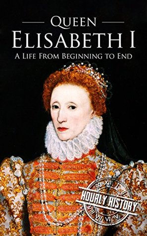 Queen Elizabeth I: A Life From Beginning to End (Biographies of British Royalty)
