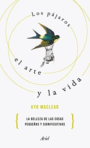 Portada de Los pájaros, el arte y la vida: La belleza de las cosas pequeñas y significativas, de Kyo Maclear