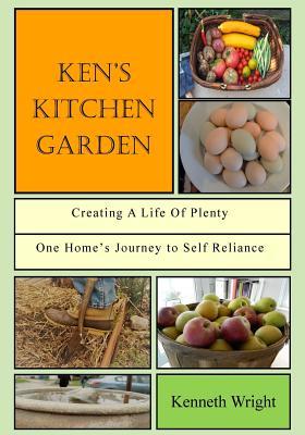 Ken's Kitchen Garden: Creating a Life of Plenty: One Home’s Journey to Self Reliance