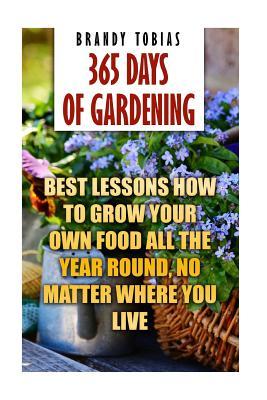 365 Days Of Gardening: Best Lessons How to Grow Your Own Food All The Year Round, No Matter Where You Live: (Organic Gardening, Prepper's Garden, Gardening, Garden Ideas, Indoor Gardening)
