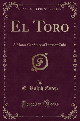 El Toro (Classic Reprint): A Motor Car Story of Interior Cuba