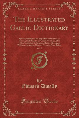 The Illustrated Gaelic Dictionary, Vol. 2: Specially Designed for Beginners and for Use in Schools, Including Every Gaelic Word in All the Other Gaelic Dictionaries and Printed Books, as Well as an...