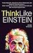 Think Like Einstein: Think Smarter, Creatively Solve Problems, and Sharpen Your Judgment. How to Develop a Logical Approach to Life and Ask the Right Questions (Understand Your Brain Better)