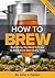 How To Brew: Everything You Need to Know to Brew Great Beer Every Time