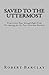 Saved to the Uttermost: Propositions Four through Eight from Robert Barclay's Apology for the True Christian Divinity (MSF Early Quaker Series Book 1)