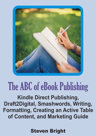 The ABC of eBook Publishing: Kindle Direct Publishing, Draft2Digital, Smashwords, Writing, Formatting, Creating an Active Table of Content, and Marketing Guide