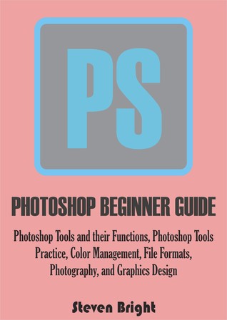 PHOTOSHOP BEGINNER GUIDE: Photoshop Tools and their Functions, Photoshop Tools Practice, Color Management, File Formats, Photography, and Graphics Design