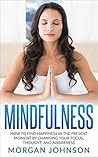 Mindfulness: How to Find Happiness in the Present Moment by Changing Your Focus, Thoughts, and Awareness (Mindfulness Meditation, Stress Relief and Happiness Book)