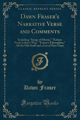 Dawn Fraser's Narrative Verse and Comments: Including "Songs of Siberia," "Echoes From Labor's War," "Fraser's Filosophies," All the Old Stuff and a Lot of New Ones (Classic Reprint)
