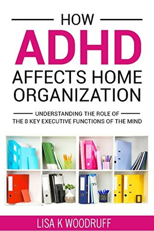 How ADHD Affects Home Organization: Understanding the Role of the 8 Key Executive Functions of the Mind (Kindle Edition)