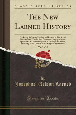 The New Larned History, Vol. 5 of 12: For Ready Reference Reading and Research; The Actual Words of the World's Best Historians Biographers and ... to All Countries and Subjects; Froe to Inva