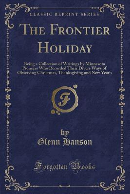 The Frontier Holiday: Being a Collection of Writings by Minnesota Pioneers Who Recorded Their Divers Ways of Observing Christmas, Thanksgiving and New Year's (Classic Reprint)