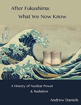 After Fukushima: What We Now Know: History of Nuclear Power and Radiation (Kindle Edition)