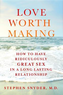 Love Worth Making: How to Have Ridiculously Great Sex in a Lasting Relationship