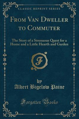 From Van Dweller to Commuter: The Story of a Strenuous Quest for a Home and a Little Hearth and Garden (Classic Reprint)