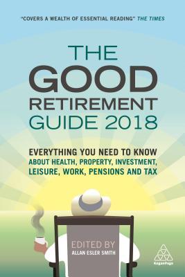 The Good Retirement Guide 2018: Everything You Need to Know About Health, Property, Investment, Leisure, Work, Pensions and Tax