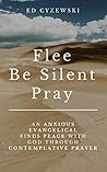 Flee, Be Silent, Pray: An Anxious Evangelical Finds Peace with God through Contemplative Prayer