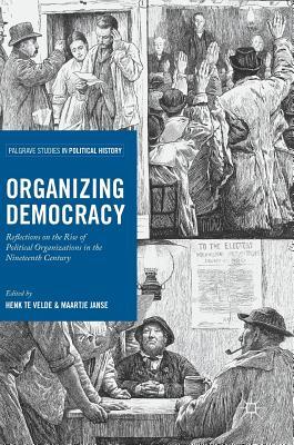 Organizing Democracy: Reflections on the Rise of Political Organizations in the Nineteenth Century (Palgrave Studies in Political History)