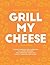 Grill My Cheese: The Cookbook: From Slumdog Grillionaire to Justin Brieber: The Greatest Toasted Cheese Sandwiches Ever!