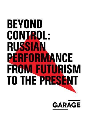 Beyond Control: Russian Performance from Futurism to the Present 1910–2017