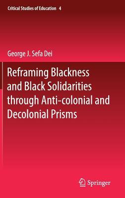 Reframing Blackness and Black Solidarities through Anti-colonial and Decolonial Prisms (Critical Studies of Education, 4)