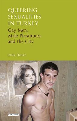 Queering Sexualities in Turkey: Gay Men, Male Prostitutes and the City (Library of Modern Turkey)