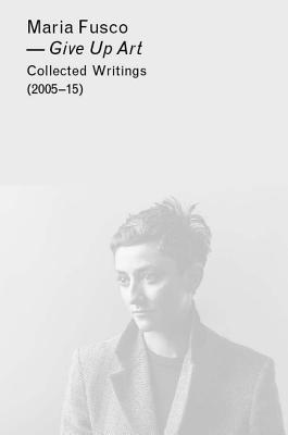 Give Up Art: Collected Writings (2005–15)