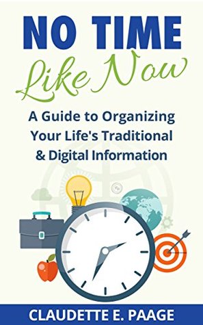 No Time Like Now!: A Quick Guide To Organizing Your Life’s Traditional and Digital Information (Limited Version)