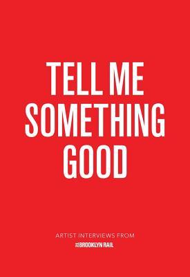 Tell Me Something Good: Interviews with Artists from the Brooklyn Rail