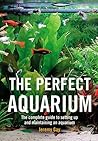 The Perfect Aquarium: The Complete Guide to Setting Up and Maintaining an Aquarium