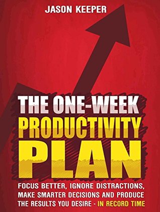 The One-Week Productivity Plan: Focus Better, Ignore Distractions, Make Smarter Decisions And Produce the Results You Desire - In Record Time - KNOCKOUT PROCRASTINATION AND BECOME SUPERHUMAN (Kindle Edition)