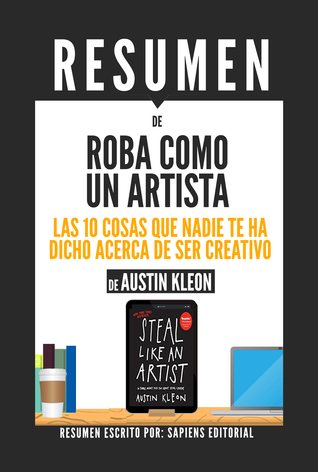 Roba Como Un Artista: Las 10 Cosas Que Nadie Te Ha Dicho Acerca De Ser Creativo (Steal Like An Artist) - Resumen Del Libro De Austin Kleon