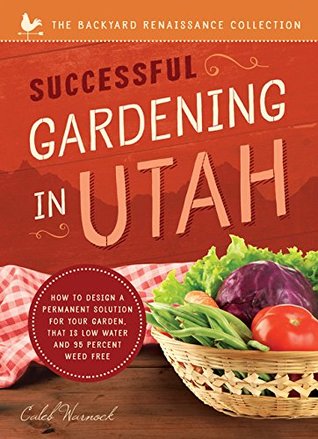 Successful Gardening in Utah: How to Design a Permanent Solution for your Garden that is Low Water and 95 Percent Weed Free! (The Backyard Renaissance Series)
