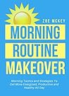 Morning Routine Makeover: Morning Tactics And Strategies To Get More Energized, Productive, And Healthy All Day (Good Habits Book 2)