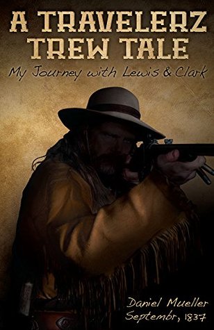 A Travelerz Trew Tale: My Journey with Lewis & Clark: Daniel Mueller September, 1837 (Kindle Edition)