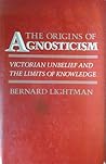 The Origins of Agnosticism: Victorian Unbelief and the Limits of Knowledge The Origins of Agnosticism: Victorian Unbelief and the Limits of Knowledge