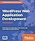 WordPress Web Application Development: Build Rapid Web Applications with Cutting-Edge Technologies Using WordPress