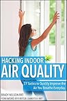 Air Quality: Hacking Indoor Air Quality, 27 Tactics to Quickly Improve the Air You Breathe Everyday