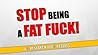 Stop Being A Fat Fuck: 0% Research 100% Results