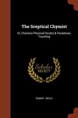 The Sceptical Chymist: Or, Chymico-Physical Doubts & Paradoxes, Touching