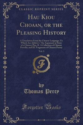 Hau Kiou Choaan, or the Pleasing History, Vol. 3: A Translation From the Chinese Language; To Which Are Added, I. The Argument or Story of a Chinese ... Fragments of Chinese Poetry (Classic Reprint)