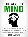 The Wealthy Mind: The Not-So-Obvious Secrets To Guarantee Health, Wealth, Happiness And Destroying Limiting Beliefs