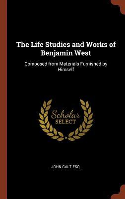 The Life Studies and Works of Benjamin West, composed from Materials Furnished by Himself