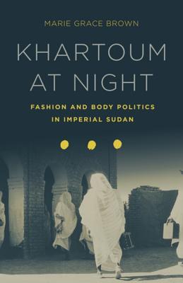 Khartoum at Night: Fashion and Body Politics in Imperial Sudan (Kindle Edition)
