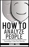 How To Analyze People: How To Read People And Master Human Psychology In Less Than One Day (Body Language, People Skills, Human Mind Book 1)