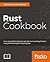 Rust Cookbook: Understand the core concepts of rust such as, memory management, concurrency, packaging, and many more